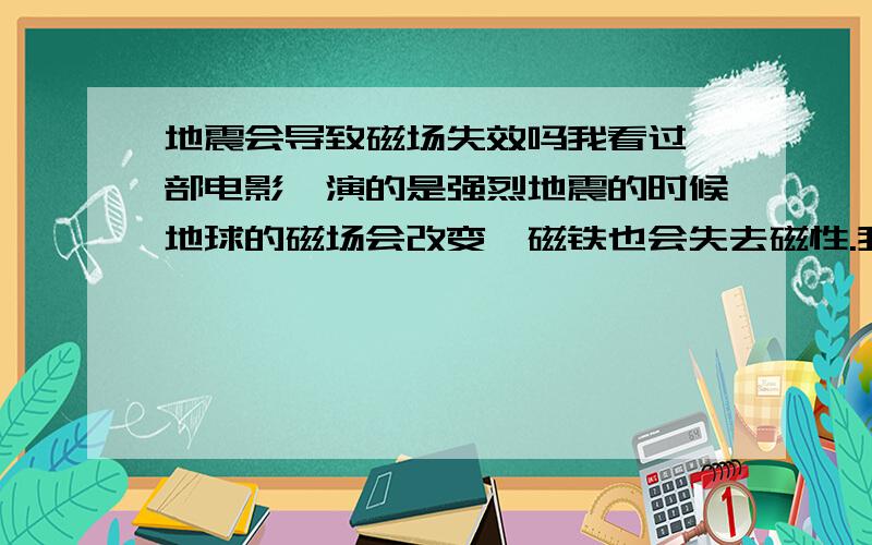 地震会导致磁场失效吗我看过一部电影,演的是强烈地震的时候地球的磁场会改变,磁铁也会失去磁性.我想问强烈地震的时候地球的磁场会改变吗,磁铁会不会失去磁性.