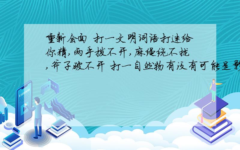 重新会面 打一文明词语打迷给你猜,两手拨不开,麻绳绕不拢,斧子破不开 打一自然物有没有可能是影子?