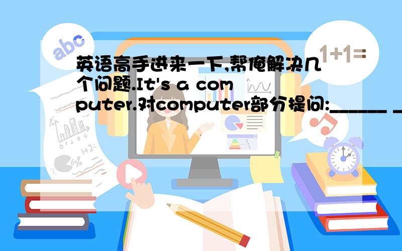 英语高手进来一下,帮俺解决几个问题.It's a computer.对computer部分提问:______ ______ it?   It's my ID card.改为否定句:It______my ID card.