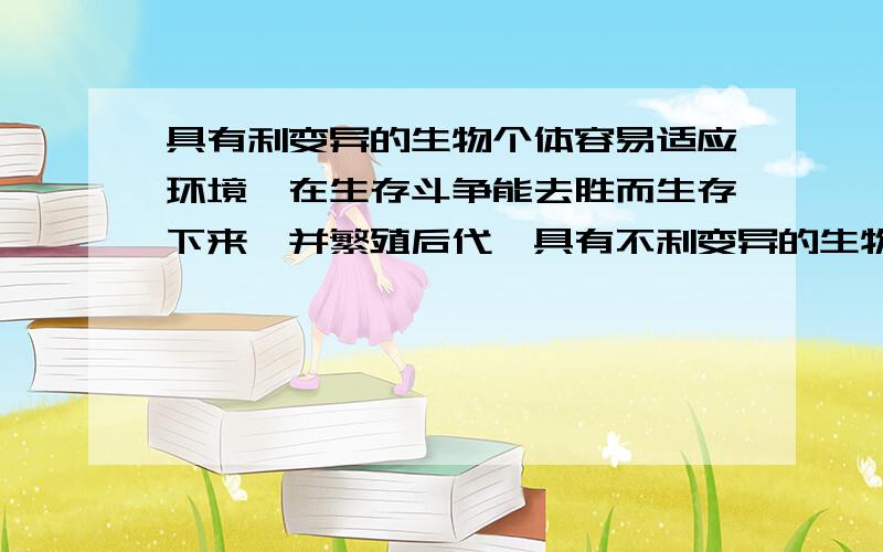 具有利变异的生物个体容易适应环境,在生存斗争能去胜而生存下来,并繁殖后代,具有不利变异的生物个体容易在生存斗争在失败而被淘汰.这就是 .由此可见过度繁殖加剧了 ,又为自然选择提