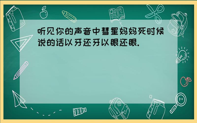 听见你的声音中彗星妈妈死时候说的话以牙还牙以眼还眼.