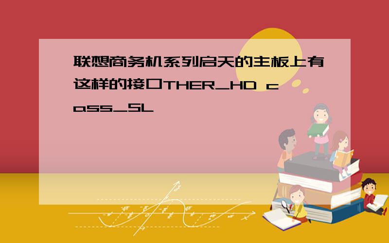 联想商务机系列启天的主板上有这样的接口THER_HD cass_SL,