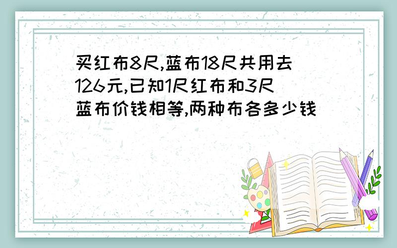 买红布8尺,蓝布18尺共用去126元,已知1尺红布和3尺蓝布价钱相等,两种布各多少钱