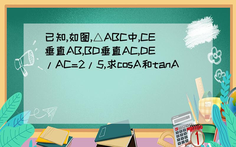 已知,如图,△ABC中,CE垂直AB,BD垂直AC,DE/AC=2/5,求cosA和tanA