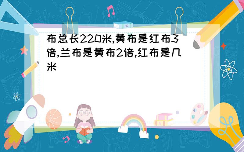 布总长220米,黄布是红布3倍,兰布是黄布2倍,红布是几米