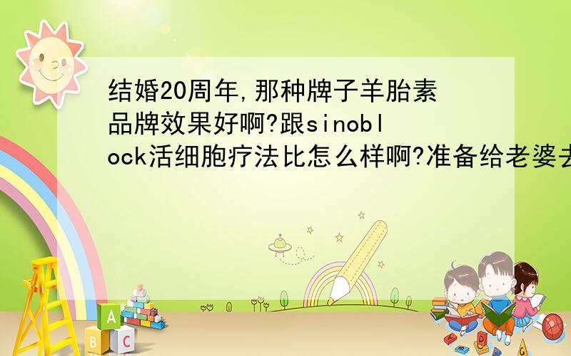 结婚20周年,那种牌子羊胎素品牌效果好啊?跟sinoblock活细胞疗法比怎么样啊?准备给老婆去笑啥走一回.