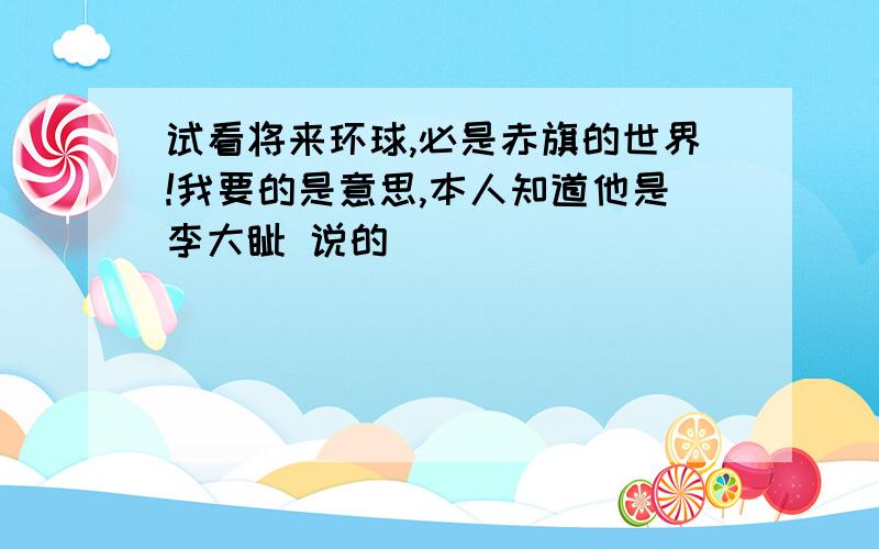 试看将来环球,必是赤旗的世界!我要的是意思,本人知道他是李大钊 说的