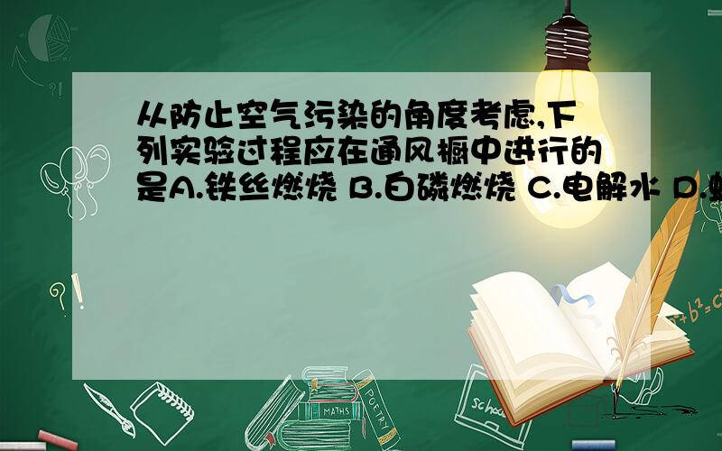 从防止空气污染的角度考虑,下列实验过程应在通风橱中进行的是A.铁丝燃烧 B.白磷燃烧 C.电解水 D.蜡烛的熄灭[请说明理由]