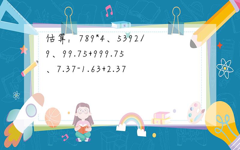 估算：789*4、5392/9、99.75+999.75、7.37-1.63+2.37