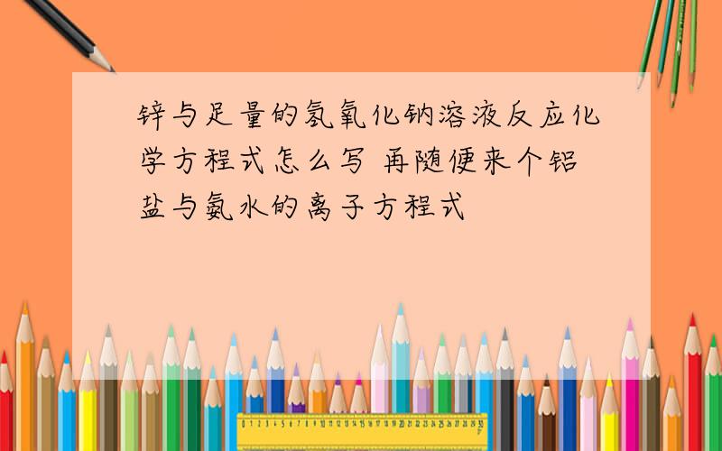 锌与足量的氢氧化钠溶液反应化学方程式怎么写 再随便来个铝盐与氨水的离子方程式