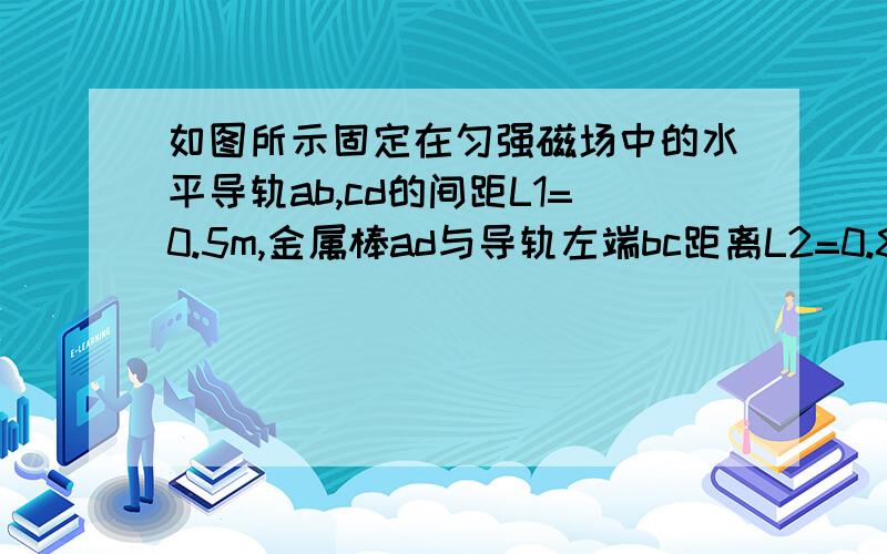 如图所示固定在匀强磁场中的水平导轨ab,cd的间距L1=0.5m,金属棒ad与导轨左端bc距离L2=0.8米整个闭合回路的电阻为0.2欧 匀强磁场的方向竖直向下穿过整个滑轮ad杆通过细绳跨过定滑轮接一个质