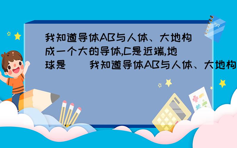 我知道导体AB与人体、大地构成一个大的导体,C是近端,地球是    我知道导体AB与人体、大地构成一个大的导体,C是近端,地球是远端.为什么由近异远同可知AB带负电.  难道地球是带负电的?