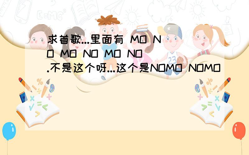 求首歌...里面有 MO NO MO NO MO NO .不是这个呀...这个是NOMO NOMO