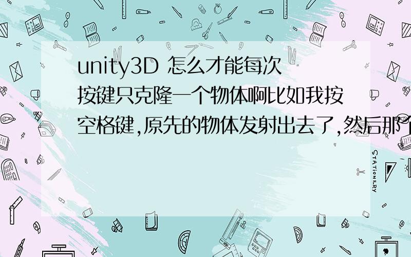 unity3D 怎么才能每次按键只克隆一个物体啊比如我按空格键,原先的物体发射出去了,然后那个空格键还能在原地克隆个相同的物体继续发射