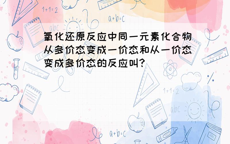 氧化还原反应中同一元素化合物从多价态变成一价态和从一价态变成多价态的反应叫?