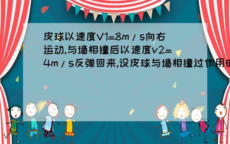 皮球以速度V1=8m/s向右运动,与墙相撞后以速度v2=4m/s反弹回来,设皮球与墙相撞过作用时间为t=0,1s,求皮球撞墙过程中的加速度