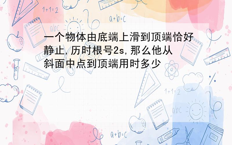 一个物体由底端上滑到顶端恰好静止,历时根号2s,那么他从斜面中点到顶端用时多少