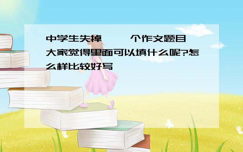 中学生失掉{ 一个作文题目,大家觉得里面可以填什么呢?怎么样比较好写