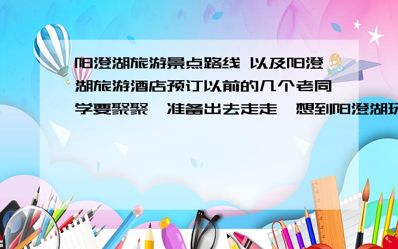 阳澄湖旅游景点路线 以及阳澄湖旅游酒店预订以前的几个老同学要聚聚,准备出去走走,想到阳澄湖玩,阳澄湖我没有去过想打听一下阳澄湖的 那些好玩的地方和住宿 美食 交通之类的情况