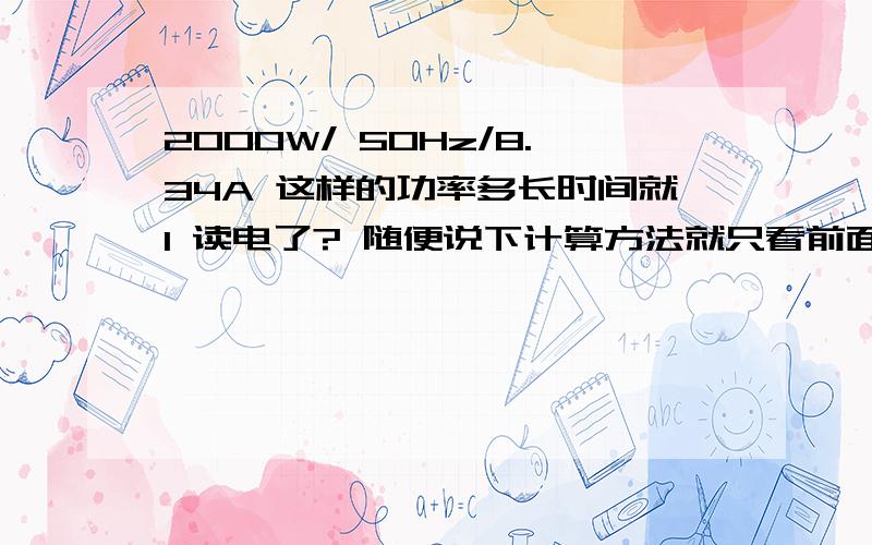 2000W/ 50Hz/8.34A 这样的功率多长时间就1 读电了? 随便说下计算方法就只看前面的 W 就可以了?后面的Hz 还有A 都不用管拉