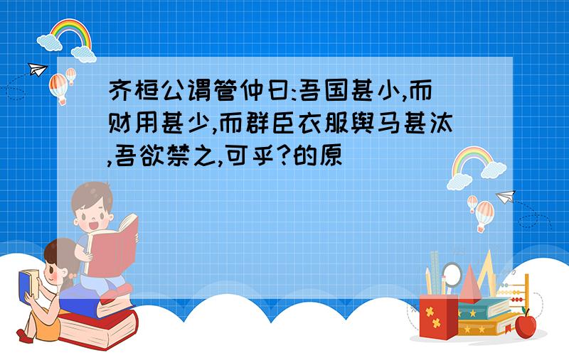 齐桓公谓管仲曰:吾国甚小,而财用甚少,而群臣衣服舆马甚汰,吾欲禁之,可乎?的原