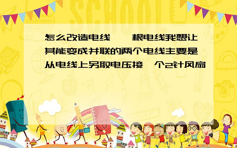 怎么改造电线,一根电线我想让其能变成并联的两个电线主要是从电线上另取电压接一个2针风扇