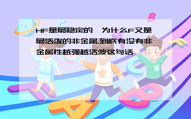 HF是最稳定的,为什么F又是最活泼的非金属.到底有没有非金属性越强越活波这句话