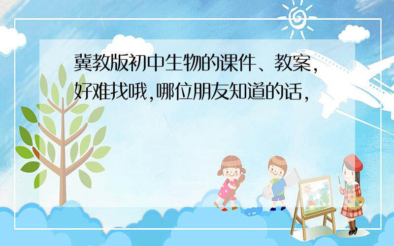 冀教版初中生物的课件、教案,好难找哦,哪位朋友知道的话,