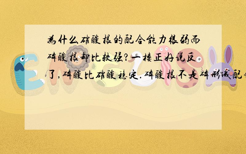 为什么硝酸根的配合能力很弱而磷酸根却比较强?一楼正好说反了,磷酸比硝酸稳定.磷酸根不是磷形成配键,它哪有孤对电子?应该是氧原子