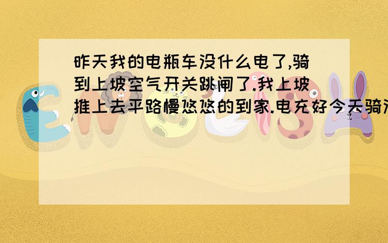 昨天我的电瓶车没什么电了,骑到上坡空气开关跳闸了.我上坡推上去平路慢悠悠的到家.电充好今天骑没什么事.可下午平路有电的也跳闸了.什么原因