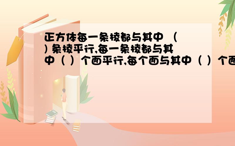 正方体每一条棱都与其中 （ ) 条棱平行,每一条棱都与其中（ ）个面平行,每个面与其中（ ）个面平行