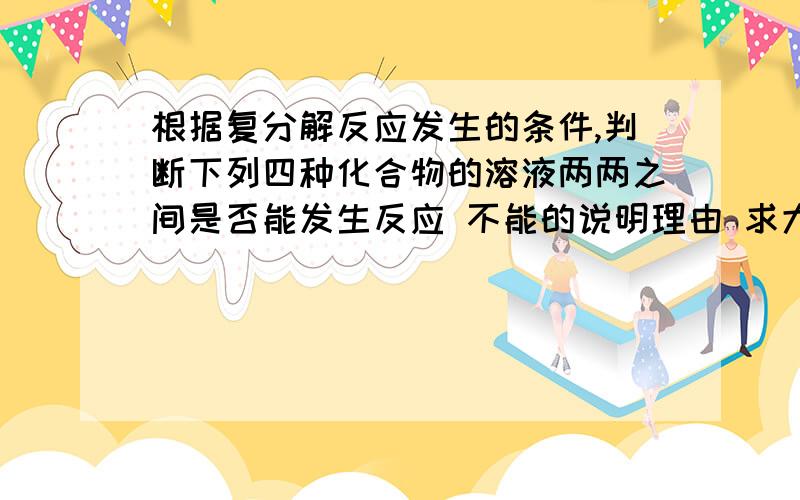 根据复分解反应发生的条件,判断下列四种化合物的溶液两两之间是否能发生反应 不能的说明理由 求大虾 H2SO4 Ba(NO3)2 NaOH K2CO3Ba(NO3)2 NaOH K2CO3