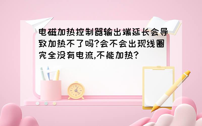 电磁加热控制器输出端延长会导致加热不了吗?会不会出现线圈完全没有电流,不能加热?