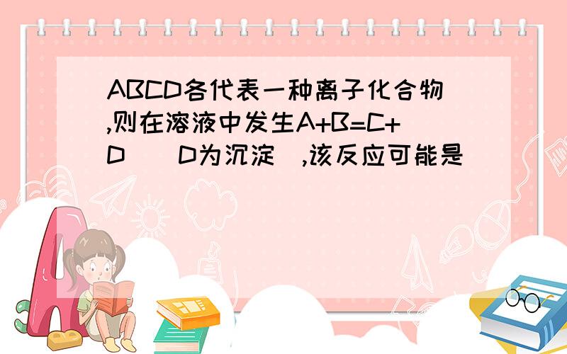 ABCD各代表一种离子化合物,则在溶液中发生A+B=C+D|(D为沉淀）,该反应可能是