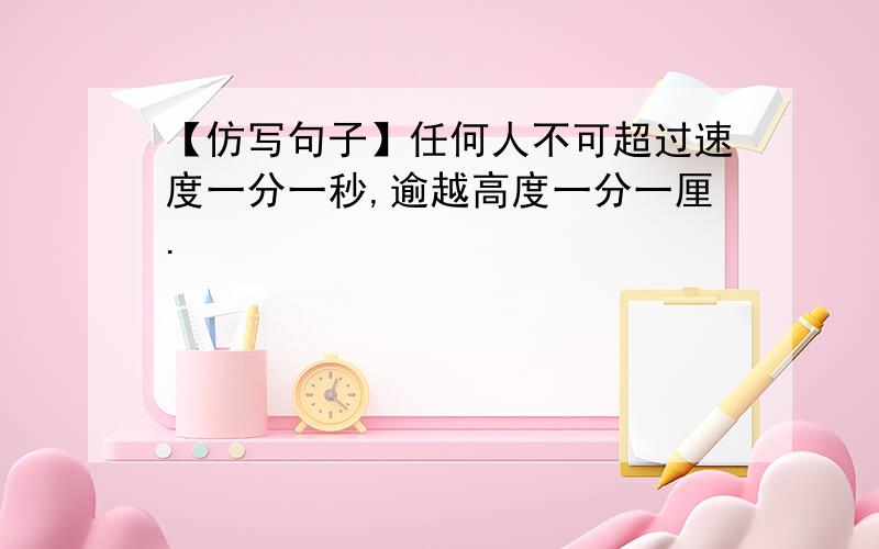 【仿写句子】任何人不可超过速度一分一秒,逾越高度一分一厘.