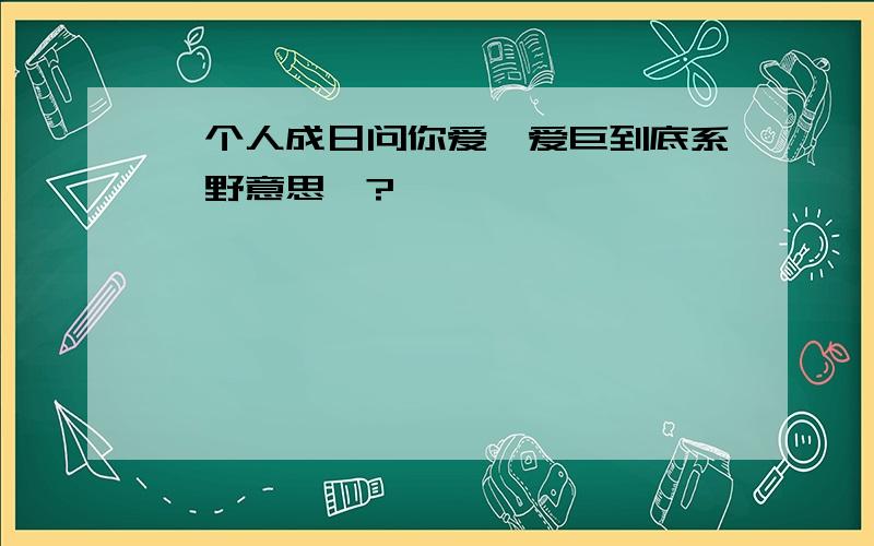 一个人成日问你爱吾爱巨到底系咩野意思吖?