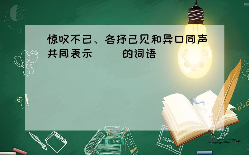 惊叹不已、各抒己见和异口同声共同表示（ ）的词语