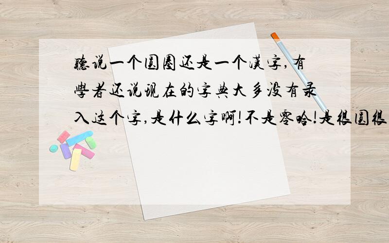 听说一个圆圈还是一个汉字,有学者还说现在的字典大多没有录入这个字,是什么字啊!不是零哈!是很圆很圆的...听说一个圆圈还是一个汉字,有学者还说现在的字典大多没有录入这个字,是什么