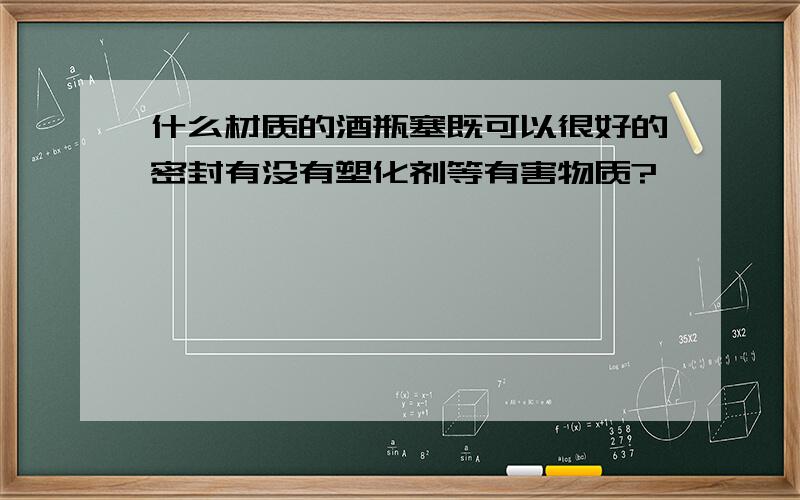 什么材质的酒瓶塞既可以很好的密封有没有塑化剂等有害物质?