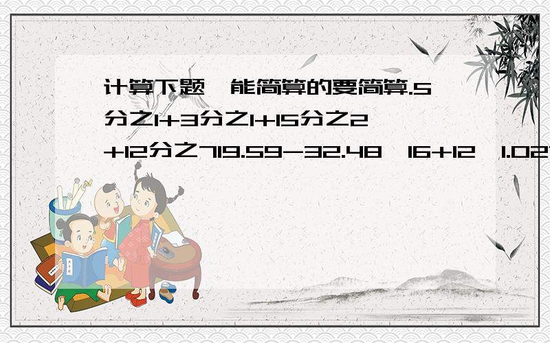 计算下题,能简算的要简算.5分之1+3分之1+15分之2+12分之719.59-32.48÷16+12×1.027分之2×【（9分之5+27分之8）÷3分之2】【 】表示中括号，