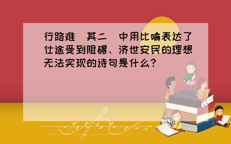 行路难（其二）中用比喻表达了仕途受到阻碍、济世安民的理想无法实现的诗句是什么?