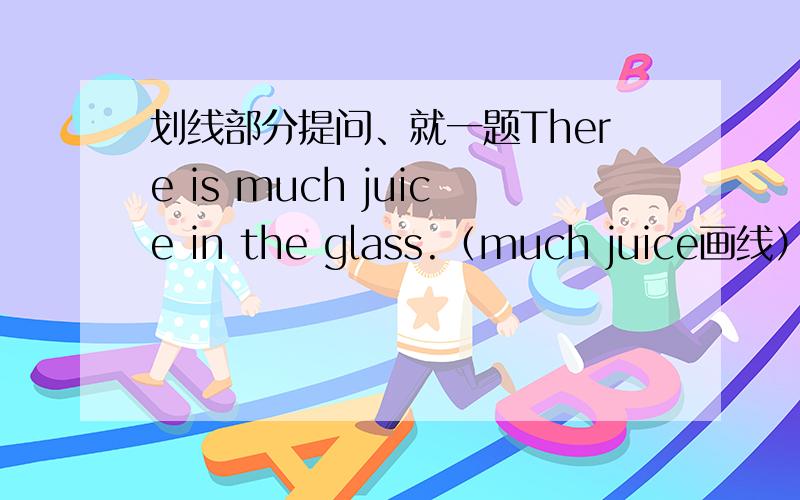 划线部分提问、就一题There is much juice in the glass.（much juice画线）The keys are behind the door.（ behind the door画线）