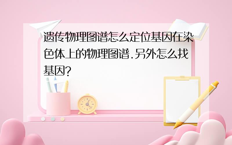 遗传物理图谱怎么定位基因在染色体上的物理图谱.另外怎么找基因?