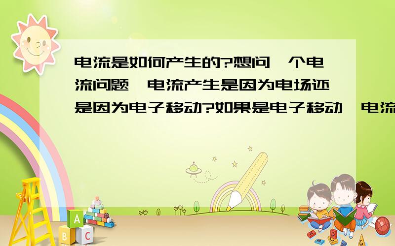 电流是如何产生的?想问一个电流问题,电流产生是因为电场还是因为电子移动?如果是电子移动,电流的速度就不是光速,如果是电场,那么没有电回路 ,只有自由电子和电场能产生电流吗?如果能