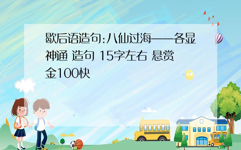 歇后语造句:八仙过海——各显神通 造句 15字左右 悬赏金100快