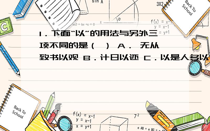 1．下面“以”的用法与另外三项不同的是（ ） A． 无从致书以观 B．计日以还 C．以是人多以书假余 D．俯身