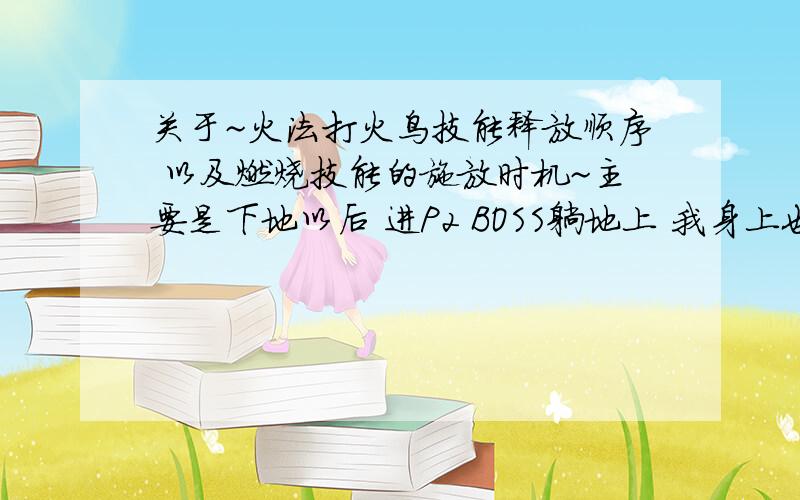 关于~火法打火鸟技能释放顺序 以及燃烧技能的施放时机~主要是下地以后 进P2 BOSS躺地上 我身上也25层BUFF了 我也知道BOSS能量到45左右 放燃烧 但是我秒伤就是不高 最高一次才5W多点（不用火