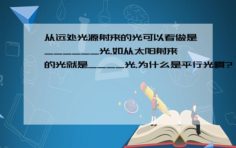 从远处光源射来的光可以看做是______光.如从太阳射来的光就是____光.为什么是平行光啊?