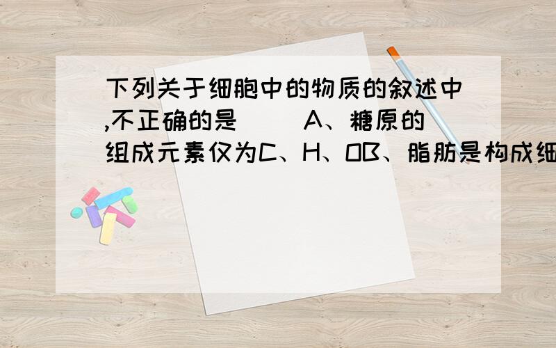 下列关于细胞中的物质的叙述中,不正确的是（ ）A、糖原的组成元素仅为C、H、OB、脂肪是构成细胞膜的重要成分C、植物体缺镁会影响光合作用D、水在生物体内可参与多种化合反应