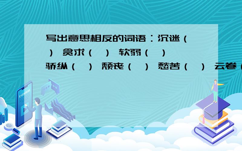 写出意思相反的词语：沉迷（ ） 贪求（ ） 软弱（ ） 骄纵（ ） 颓丧（ ） 愁苦（ ） 云卷（ ）